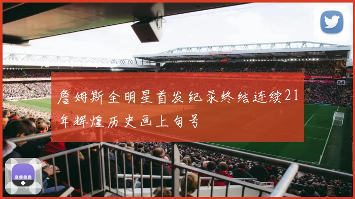 詹姆斯全明星首发纪录终结连续21年辉煌历史画上句号