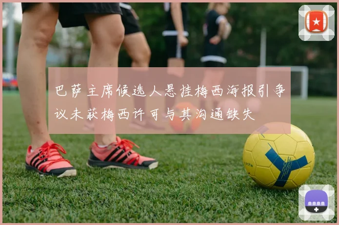 巴萨主席候选人悬挂梅西海报引争议未获梅西许可与其沟通缺失