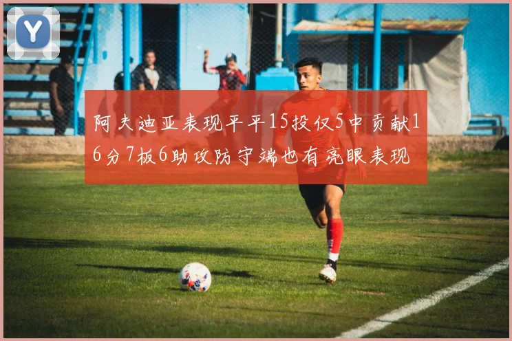 阿夫迪亚表现平平15投仅5中贡献16分7板6助攻防守端也有亮眼表现