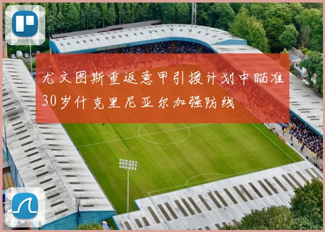 尤文图斯重返意甲引援计划中瞄准30岁什克里尼亚尔加强防线