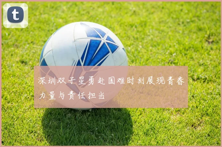深圳双子星勇赴国难时刻展现青春力量与责任担当