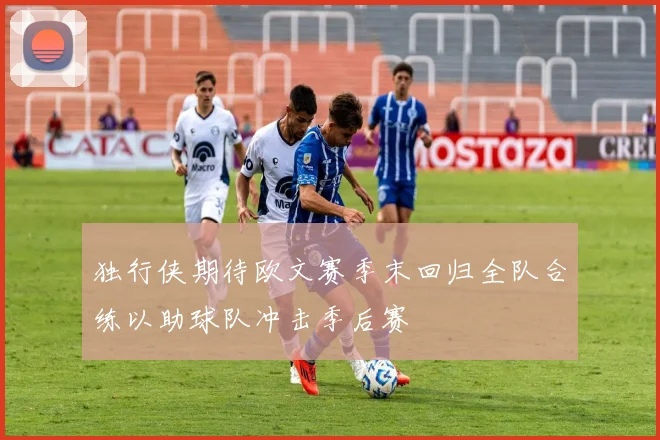 独行侠期待欧文赛季末回归全队合练以助球队冲击季后赛