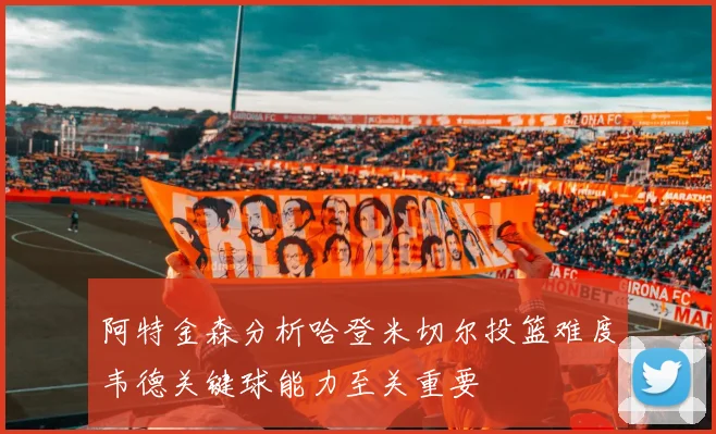 阿特金森分析哈登米切尔投篮难度韦德关键球能力至关重要