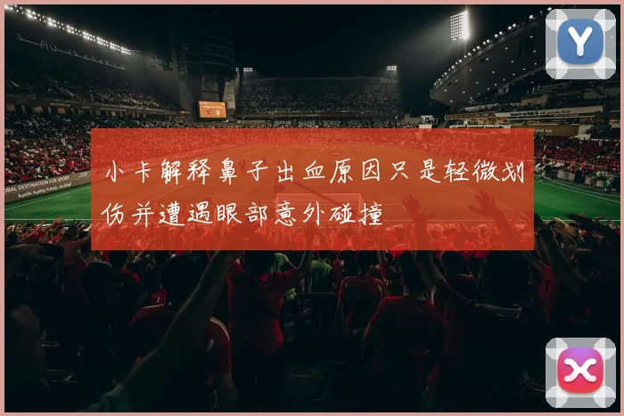 小卡解释鼻子出血原因只是轻微划伤并遭遇眼部意外碰撞