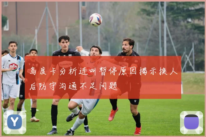 乌度卡分析连叫暂停原因揭示换人后防守沟通不足问题