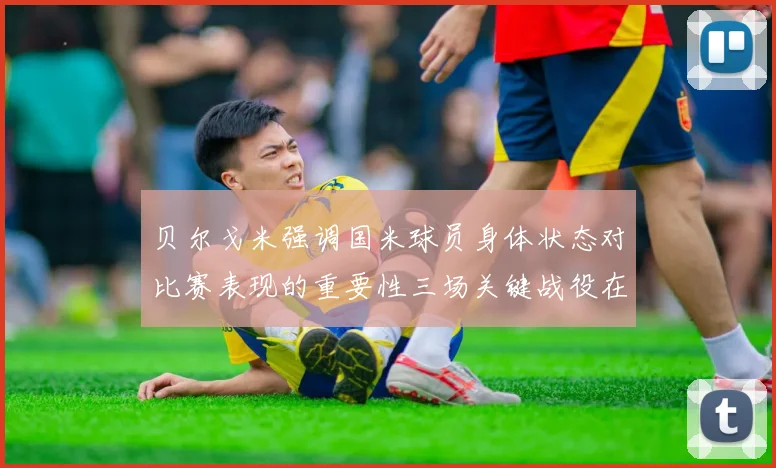 贝尔戈米强调国米球员身体状态对比赛表现的重要性三场关键战役在即