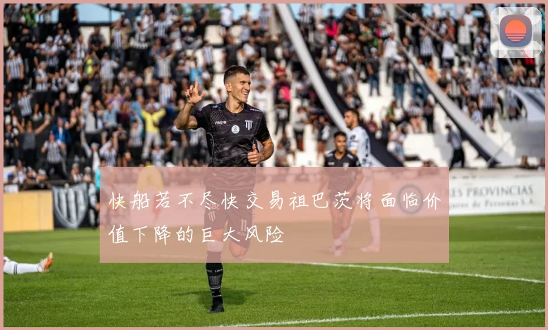快船若不尽快交易祖巴茨将面临价值下降的巨大风险