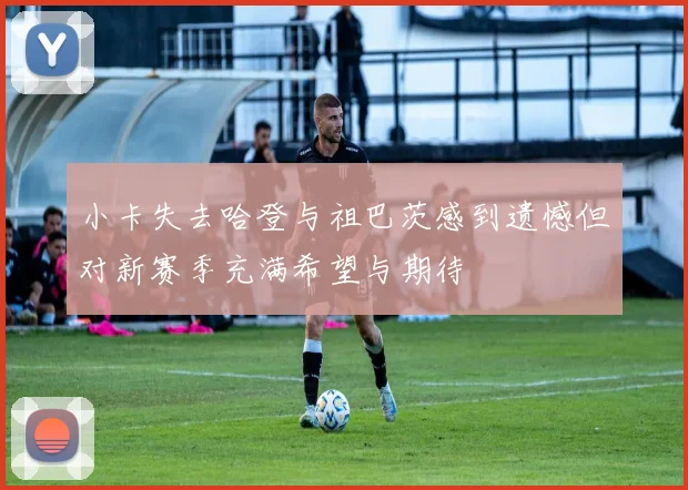 小卡失去哈登与祖巴茨感到遗憾但对新赛季充满希望与期待