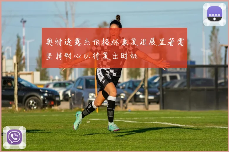 奥特透露杰伦格林康复进展显著需坚持耐心以待复出时机