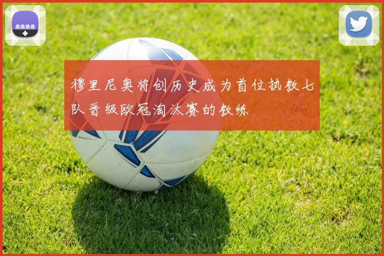 穆里尼奥将创历史成为首位执教七队晋级欧冠淘汰赛的教练