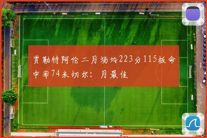 贾勒特阿伦二月场均223分115板命中率74米切尔：月最佳