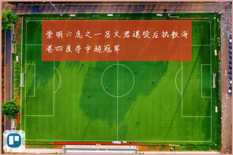 崇明六虎之一吕文君退役后执教海港四度夺中超冠军