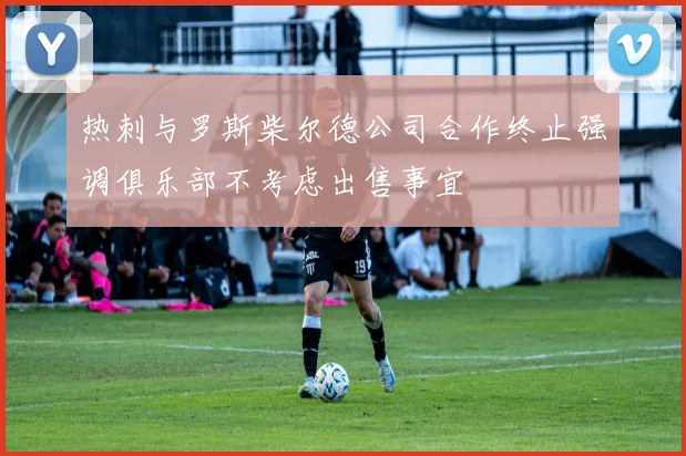 热刺与罗斯柴尔德公司合作终止强调俱乐部不考虑出售事宜