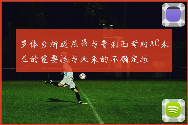 罗体分析迈尼昂与普利西奇对AC米兰的重要性与未来的不确定性