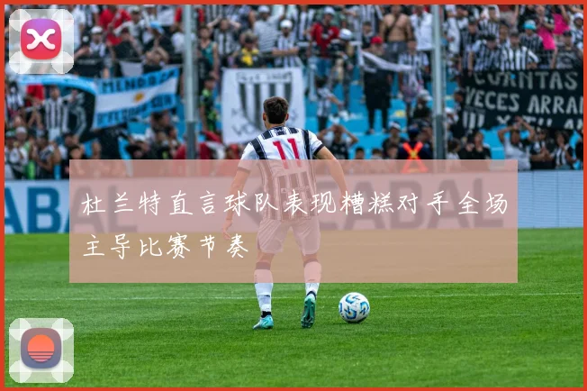 杜兰特直言球队表现糟糕对手全场主导比赛节奏
