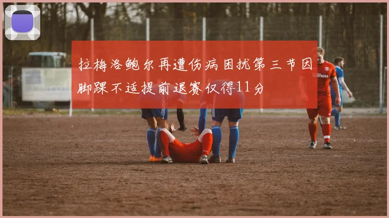 拉梅洛鲍尔再遭伤病困扰第三节因脚踝不适提前退赛仅得11分