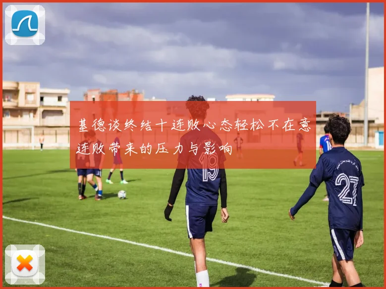 基德谈终结十连败心态轻松不在意连败带来的压力与影响
