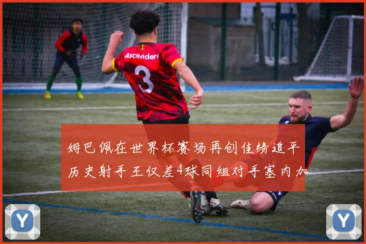 姆巴佩在世界杯赛场再创佳绩追平历史射手王仅差4球同组对手塞内加尔挪威挑战在即