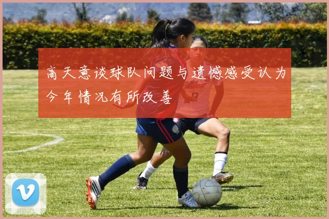 高天意谈球队问题与遗憾感受认为今年情况有所改善