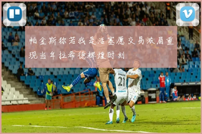帕金斯称若我是活塞愿交易浓眉重现当年拉希德辉煌时刻