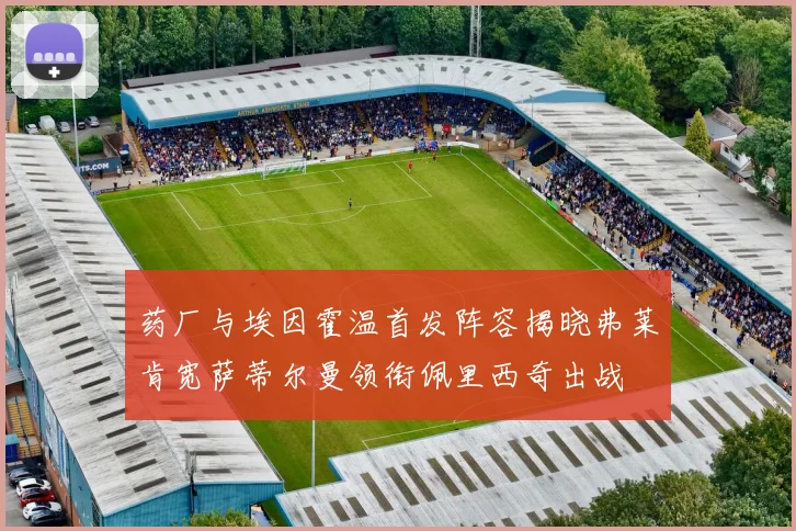 药厂与埃因霍温首发阵容揭晓弗莱肯宽萨蒂尔曼领衔佩里西奇出战