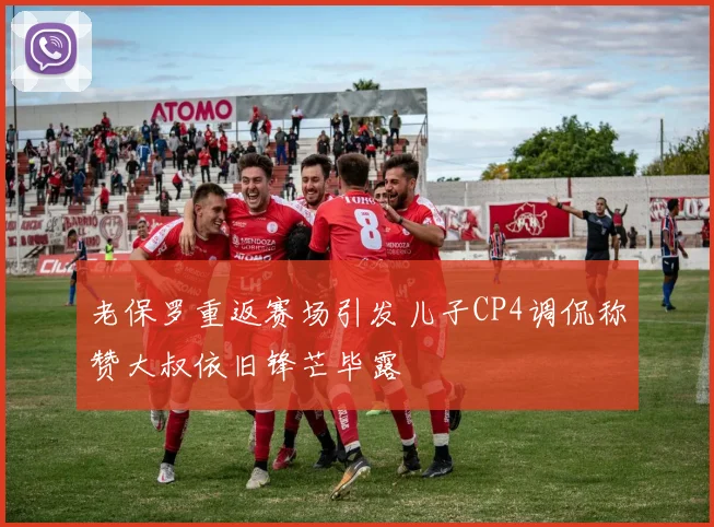 老保罗重返赛场引发儿子CP4调侃称赞大叔依旧锋芒毕露