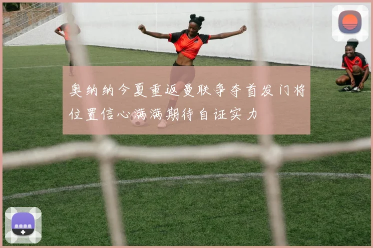 奥纳纳今夏重返曼联争夺首发门将位置信心满满期待自证实力