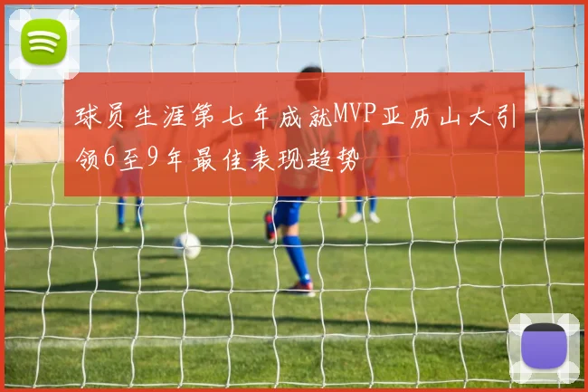 球员生涯第七年成就MVP亚历山大引领6至9年最佳表现趋势