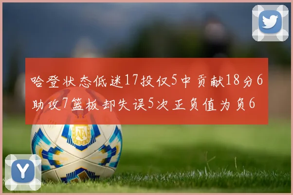 哈登状态低迷17投仅5中贡献18分6助攻7篮板却失误5次正负值为负6