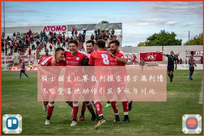 骑士掘金比赛裁判报告揭示漏判情况哈登落地动作引发争议与讨论