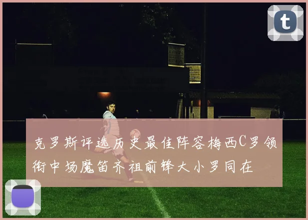 克罗斯评选历史最佳阵容梅西C罗领衔中场魔笛齐祖前锋大小罗同在