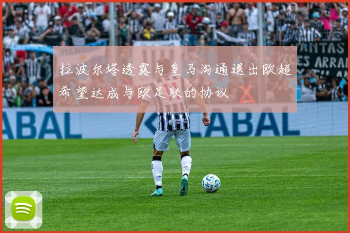 拉波尔塔透露与皇马沟通退出欧超希望达成与欧足联的协议