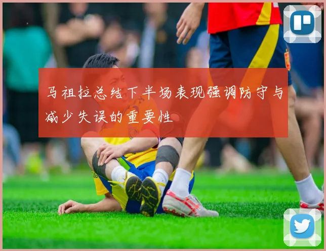 马祖拉总结下半场表现强调防守与减少失误的重要性