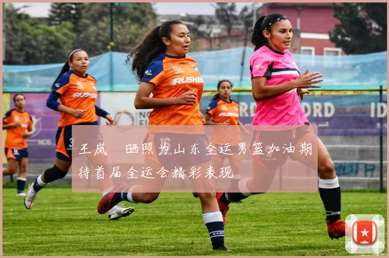 王岚嵚晒照为山东全运男篮加油期待首届全运会精彩表现