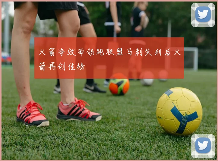 火箭净效率领跑联盟马刺失利后火箭再创佳绩