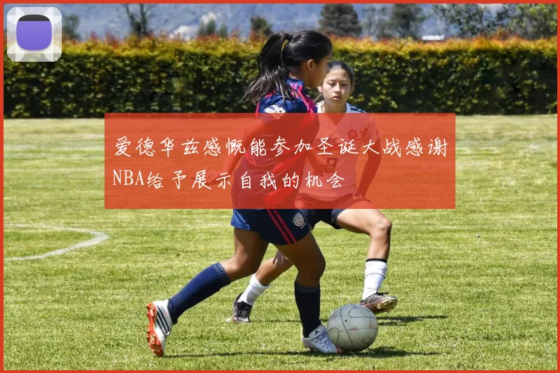 爱德华兹感慨能参加圣诞大战感谢NBA给予展示自我的机会