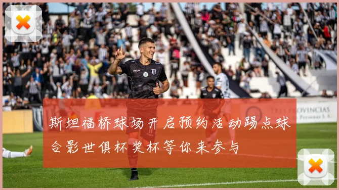 斯坦福桥球场开启预约活动踢点球合影世俱杯奖杯等你来参与