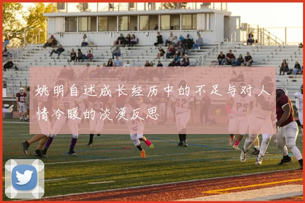 姚明自述成长经历中的不足与对人情冷暖的淡漠反思